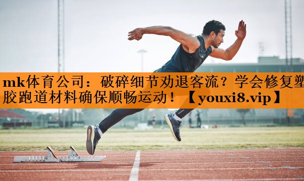 mk体育公司：破碎细节劝退客流？学会修复塑胶跑道材料确保顺畅运动！