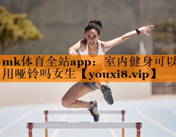 mk体育全站app：室内健身可以用哑铃吗女生