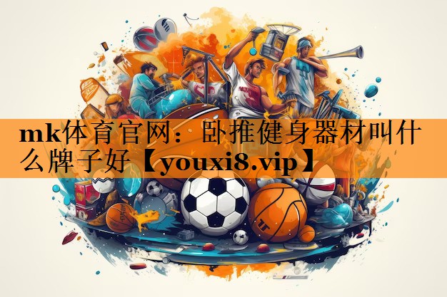 mk体育官网：卧推健身器材叫什么牌子好