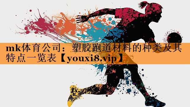 mk体育公司：塑胶跑道材料的种类及其特点一览表
