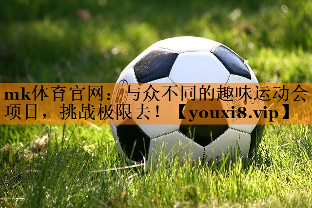 mk体育官网：与众不同的趣味运动会项目，挑战极限去！