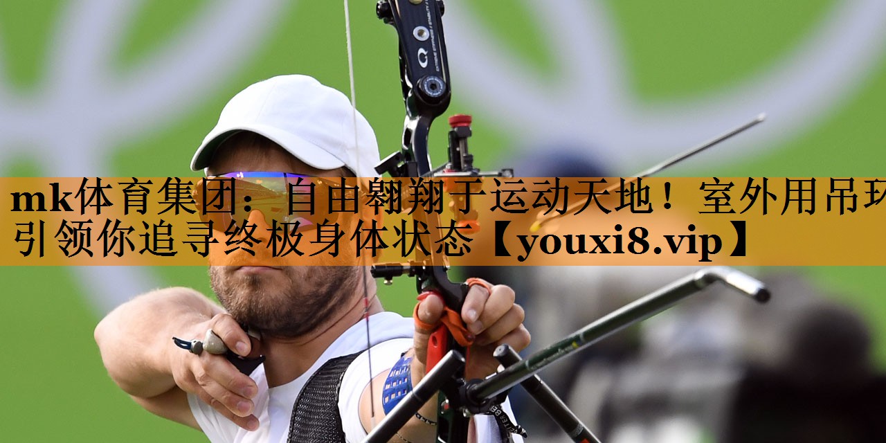 mk体育集团：自由翱翔于运动天地！室外用吊环引领你追寻终极身体状态