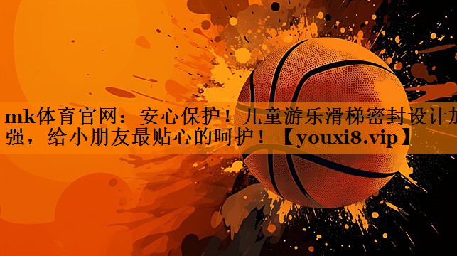 mk体育官网：安心保护！儿童游乐滑梯密封设计加强，给小朋友最贴心的呵护！