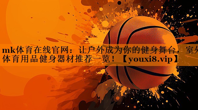 mk体育在线官网：让户外成为你的健身舞台，室外体育用品健身器材推荐一览！