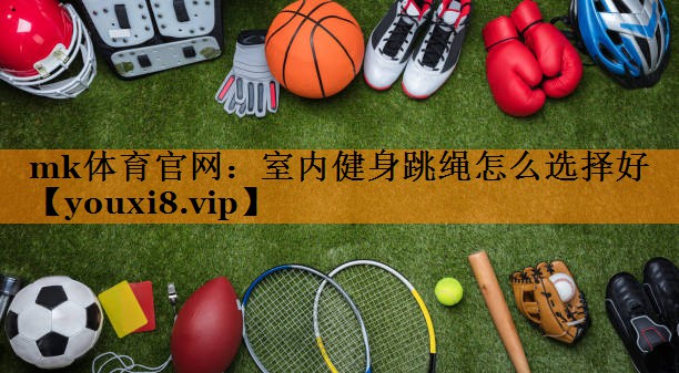 mk体育官网：室内健身跳绳怎么选择好