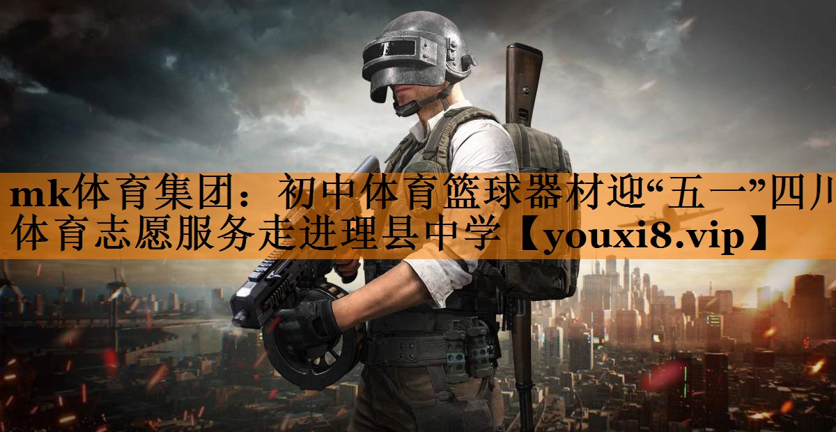 mk体育集团：初中体育篮球器材迎“五一”四川体育志愿服务走进理县中学