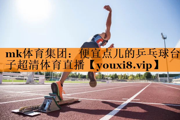 mk体育集团：便宜点儿的乒乓球台子超清体育直播