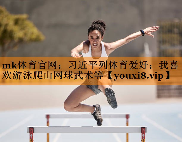 mk体育官网：习近平列体育爱好：我喜欢游泳爬山网球武术等
