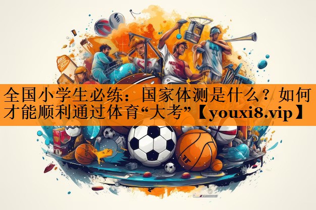 全国小学生必练：国家体测是什么？如何才能顺利通过体育“大考”