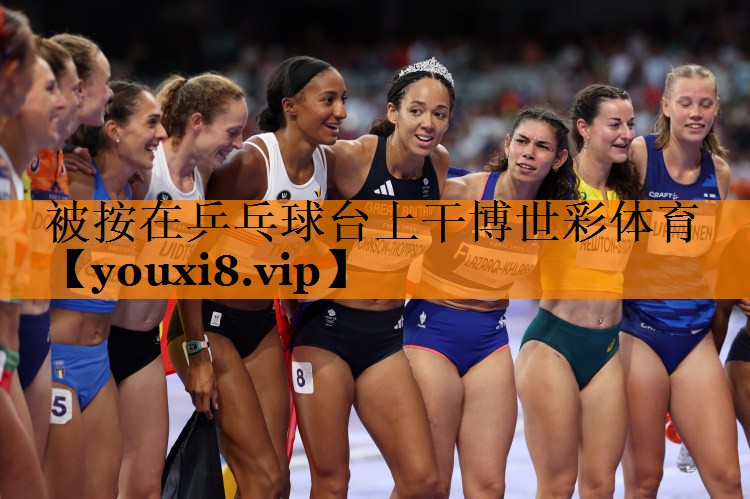 被按在乒乓球台上干博世彩体育
