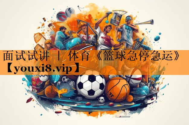 面试试讲 ｜ 体育《篮球急停急运》
