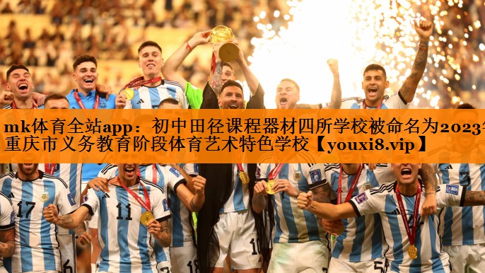 mk体育全站app：初中田径课程器材四所学校被命名为2023年重庆市义务教育阶段体育艺术特色学校
