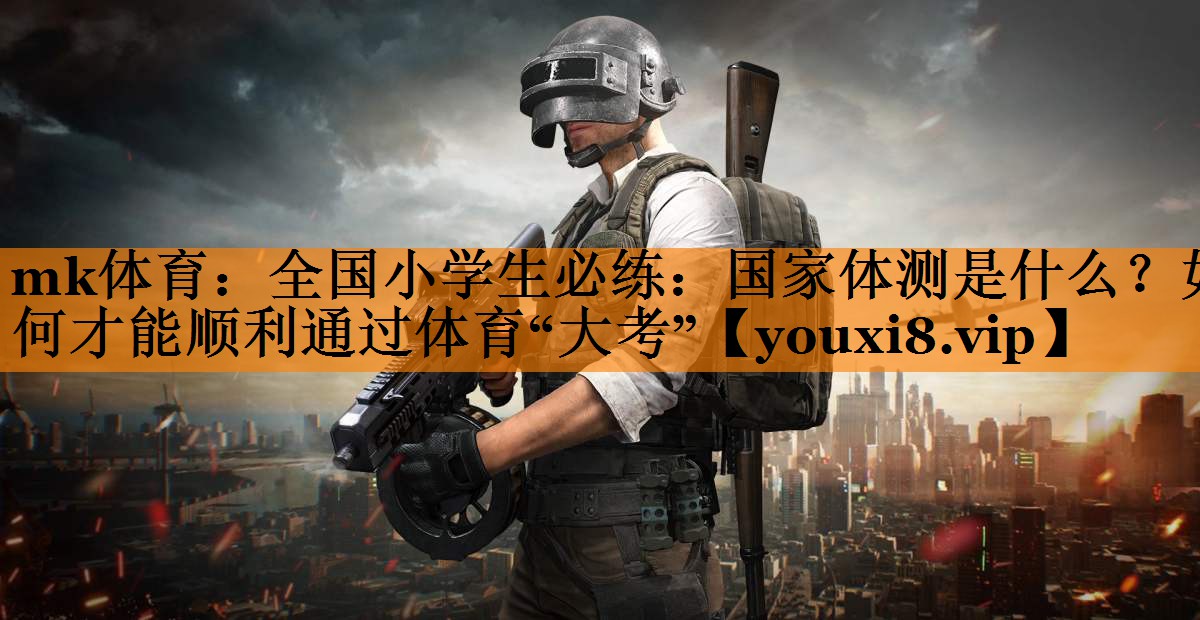 mk体育：全国小学生必练：国家体测是什么？如何才能顺利通过体育“大考”