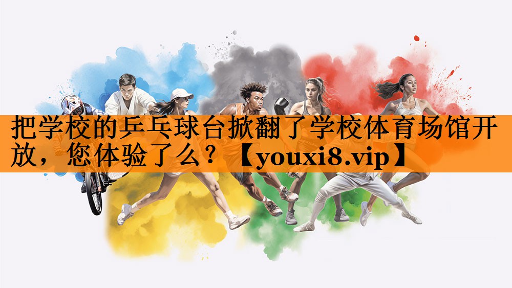 把学校的乒乓球台掀翻了学校体育场馆开放，您体验了么？