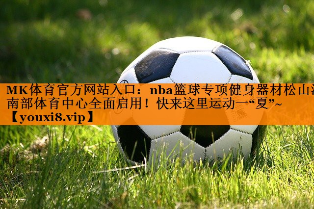 MK体育官方网站入口：nba篮球专项健身器材松山湖南部体育中心全面启用！快来这里运动一“夏”~