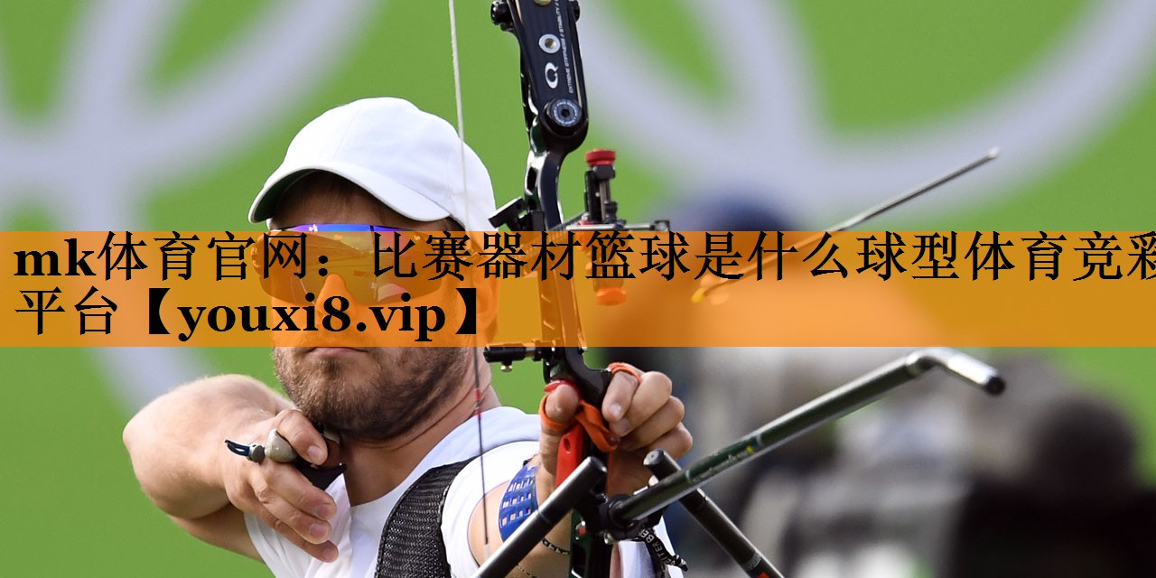mk体育官网：比赛器材篮球是什么球型体育竞彩平台