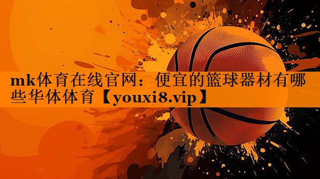 mk体育在线官网：便宜的篮球器材有哪些华体体育