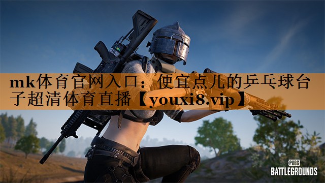 mk体育官网入口：便宜点儿的乒乓球台子超清体育直播
