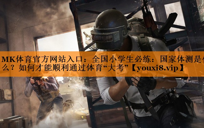 MK体育官方网站入口：全国小学生必练：国家体测是什么？如何才能顺利通过体育“大考”
