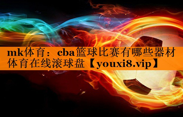 mk体育：cba篮球比赛有哪些器材体育在线滚球盘