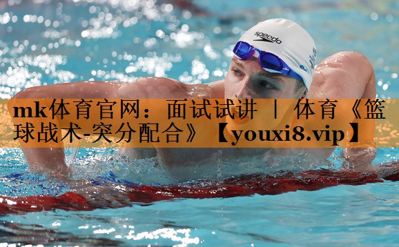 mk体育官网：面试试讲 ｜ 体育《篮球战术-突分配合》