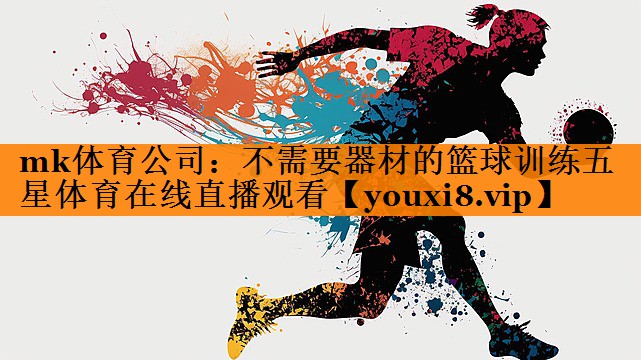 mk体育公司：不需要器材的篮球训练五星体育在线直播观看