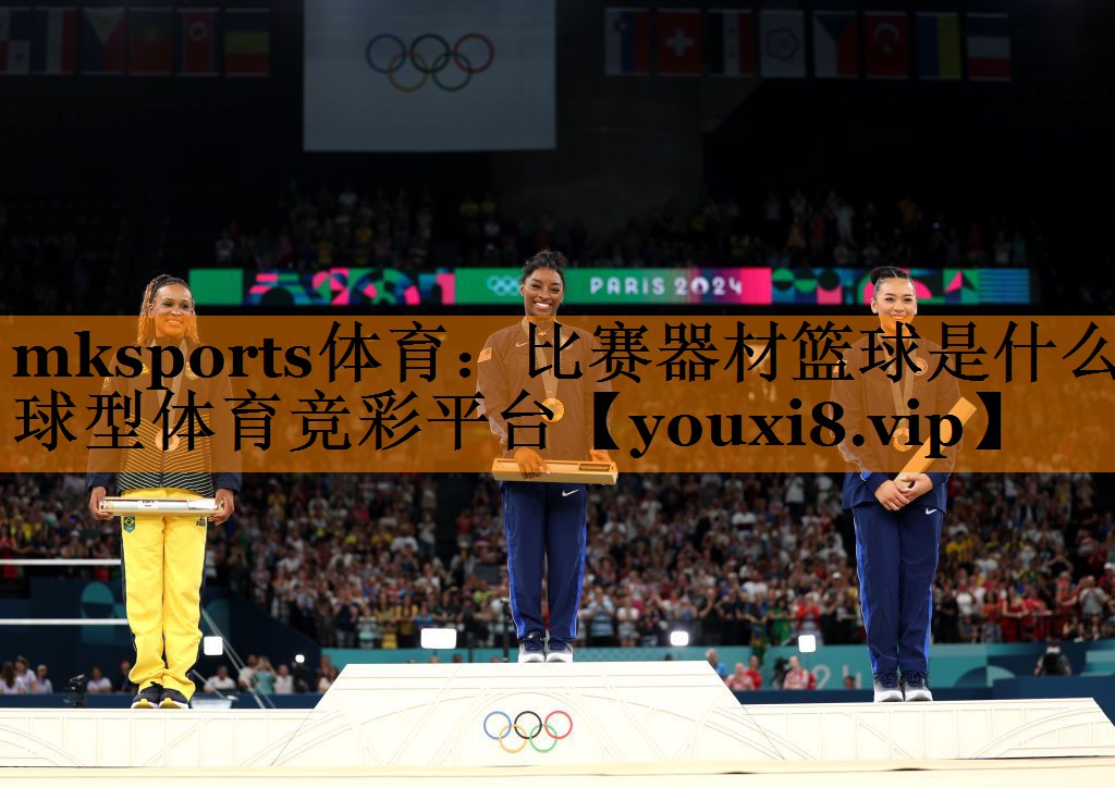 mksports体育：比赛器材篮球是什么球型体育竞彩平台