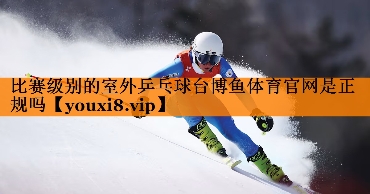 比赛级别的室外乒乓球台博鱼体育官网是正规吗