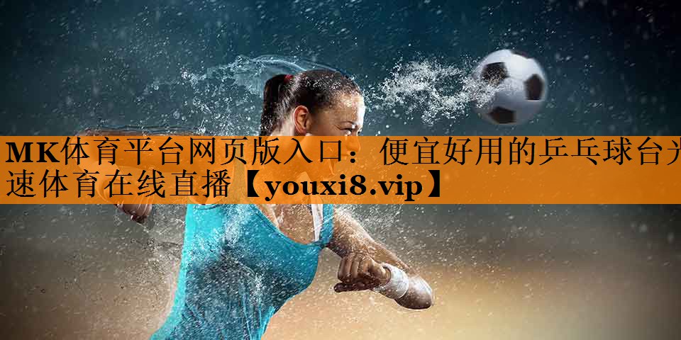 MK体育平台网页版入口：便宜好用的乒乓球台光速体育在线直播