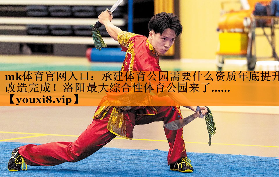 mk体育官网入口：承建体育公园需要什么资质年底提升改造完成！洛阳最大综合性体育公园来了……