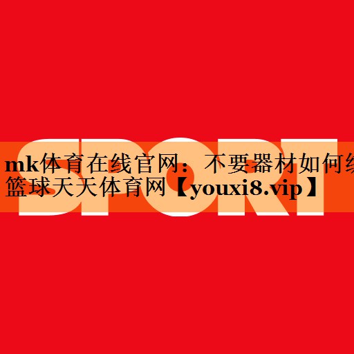 mk体育在线官网：不要器材如何练篮球天天体育网