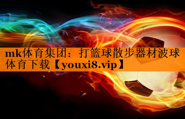 mk体育集团：打篮球散步器材波球体育下载
