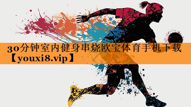 30分钟室内健身串烧欧宝体育手机下载