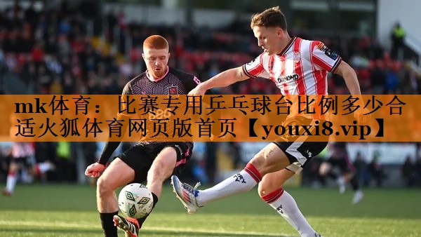mk体育：比赛专用乒乓球台比例多少合适火狐体育网页版首页