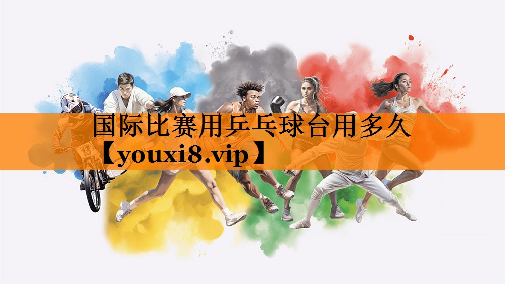 国际比赛用乒乓球台用多久 国际比赛用乒乓球台用多久