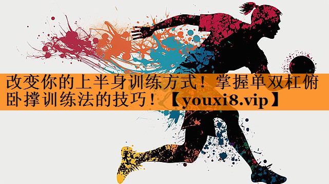 改变你的上半身训练方式!掌握单双杠俯卧撑训练法的技巧! 改变你的上半身训练方式!掌握单双杠俯卧撑训练法的技巧!