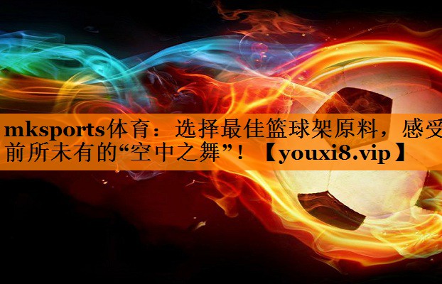 mksports体育：选择最佳篮球架原料，感受前所未有的“空中之舞”！