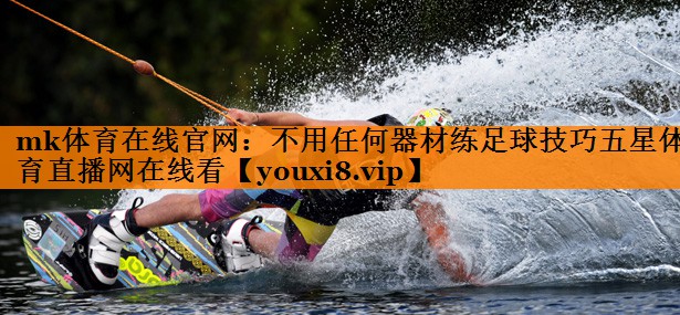 mk体育在线官网：不用任何器材练足球技巧五星体育直播网在线看