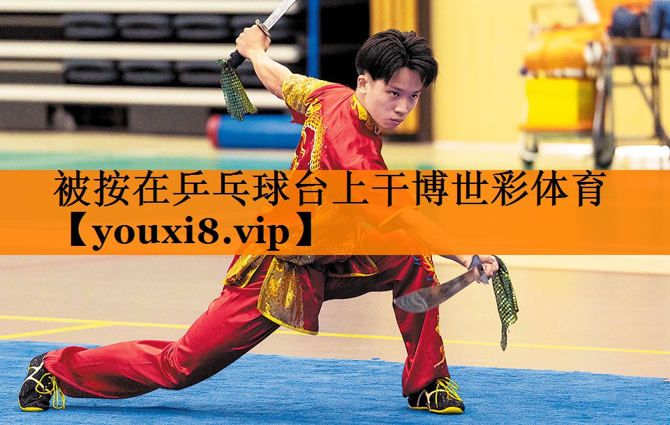 被按在乒乓球台上干博世彩体育