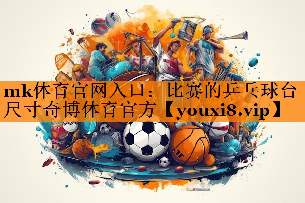 mk体育官网入口：比赛的乒乓球台尺寸奇博体育官方