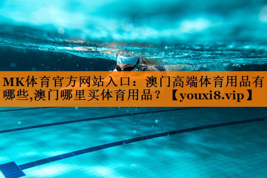 MK体育官方网站入口：澳门高端体育用品有哪些,澳门哪里买体育用品？