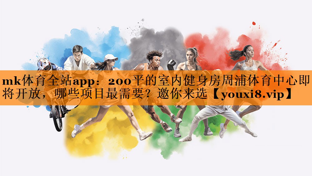 mk体育全站app：200平的室内健身房周浦体育中心即将开放，哪些项目最需要？邀你来选