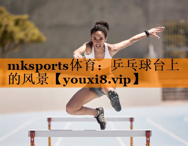 mksports体育：乒乓球台上的风景