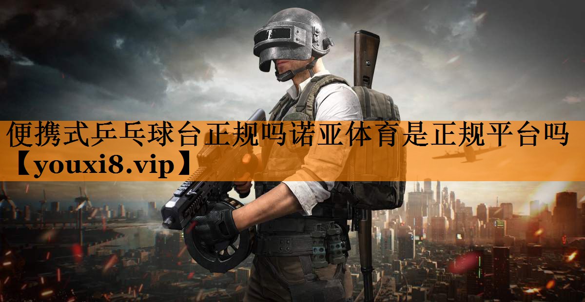 便携式乒乓球台正规吗诺亚体育是正规平台吗