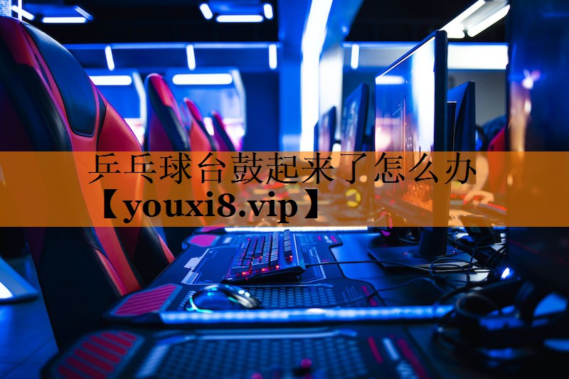 乒乓球台鼓起来了怎么办