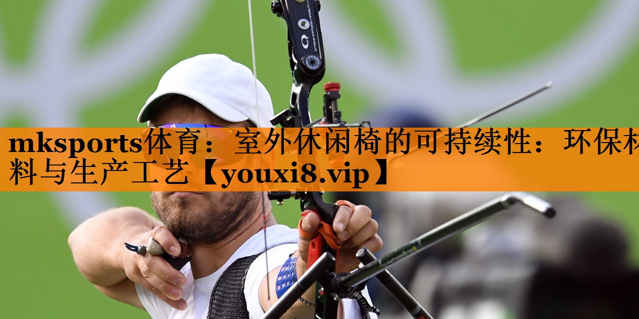mksports体育：室外休闲椅的可持续性：环保材料与生产工艺