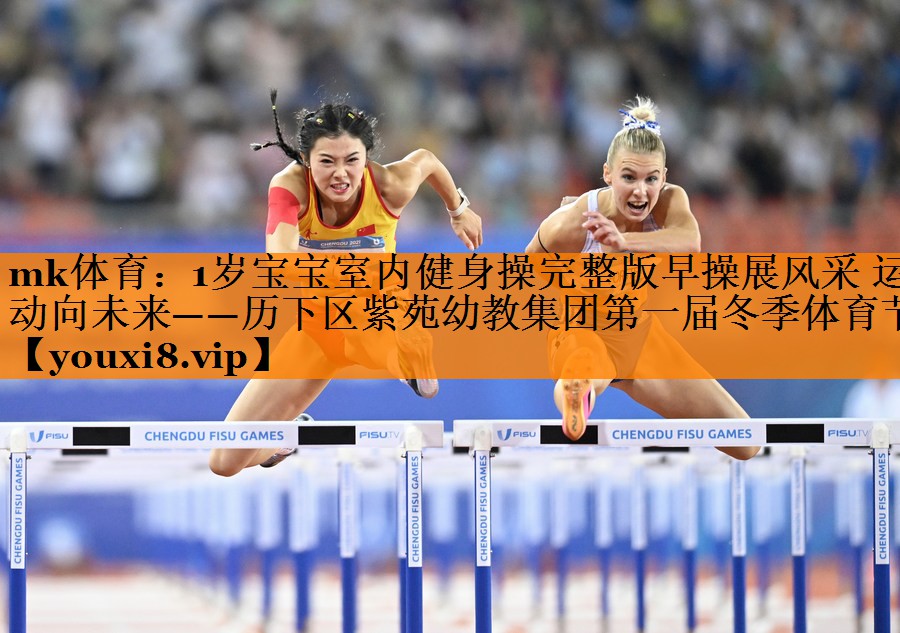 mk体育：1岁宝宝室内健身操完整版早操展风采 运动向未来——历下区紫苑幼教集团第一届冬季体育节
