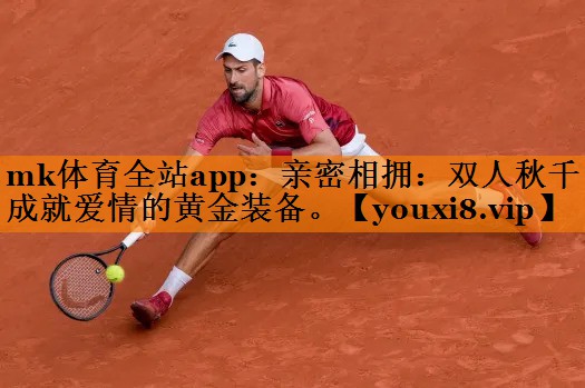 mk体育全站app：亲密相拥：双人秋千成就爱情的黄金装备。