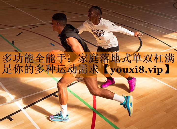 多功能全能手：家庭落地式单双杠满足你的多种运动需求