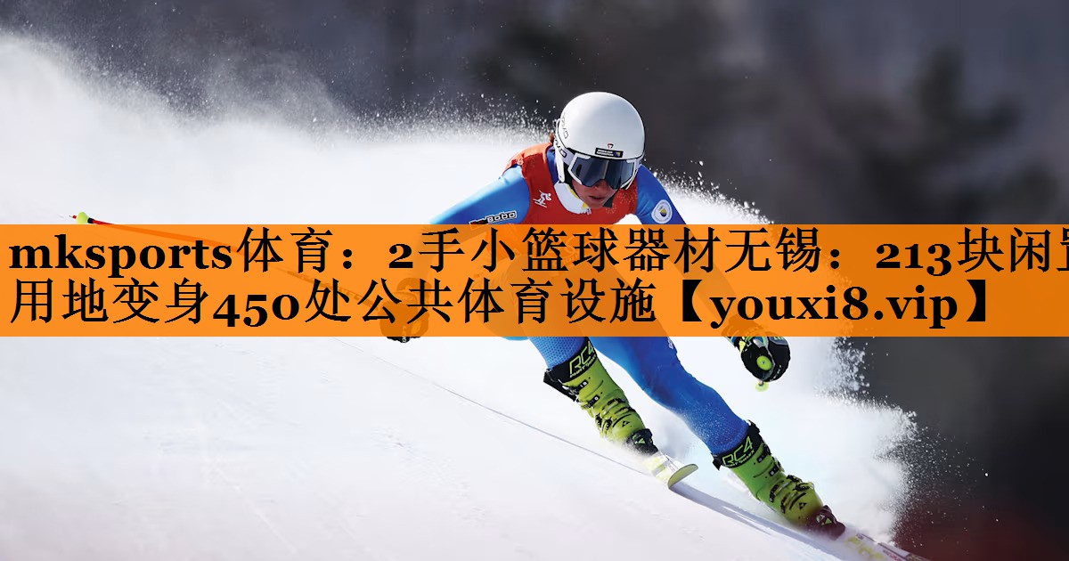 mksports体育：2手小篮球器材无锡：213块闲置用地变身450处公共体育设施